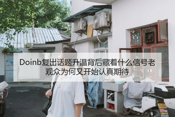 Doinb复出话题升温背后藏着什么信号老观众为何又开始认真期待